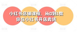 小红书店铺课程,从0到1教你在小红书开店卖货-风淘社