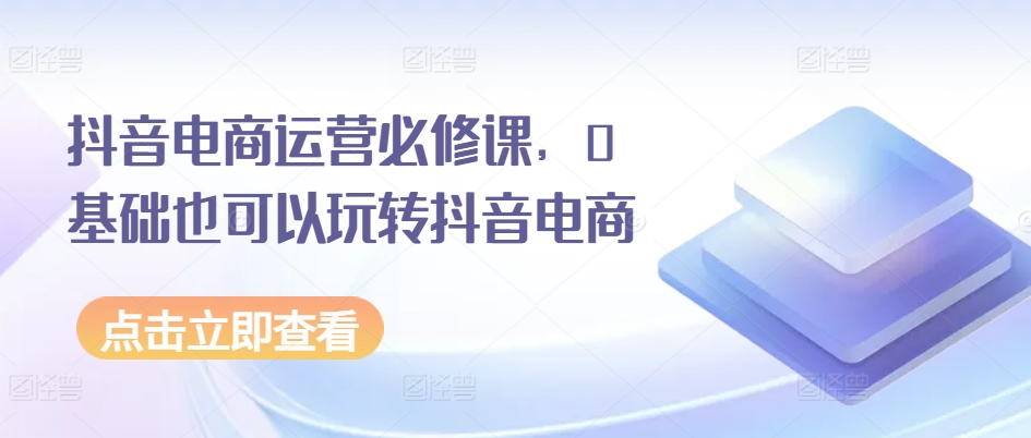 抖音电商运营必修课,0基础也可以玩转抖音电商-风淘社