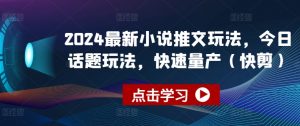 2024最新小说推文玩法，今日话题玩法，快速量产(快剪)-风淘社