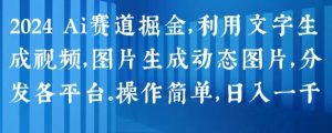 2024 Ai赛道掘金,利用文字生成视频,图片生成动态图片,分发各平台,操作简单,日入1k【揭秘】-风淘社