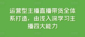运营型主播直播带货全体系打造，由浅入深学习主播四大能力-风淘社