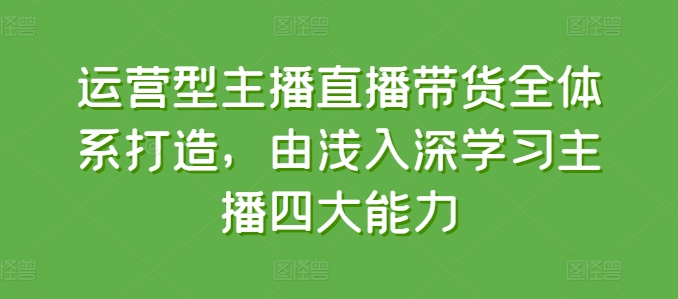 运营型主播直播带货全体系打造,由浅入深学习主播四大能力-风淘社