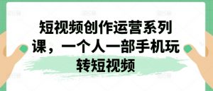 短视频创作运营系列课,一个人一部手机玩转短视频-风淘社