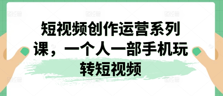短视频创作运营系列课,一个人一部手机玩转短视频-风淘社