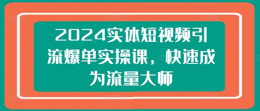 2024实体短视频引流爆单实操课,快速成为流量大师-风淘社