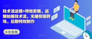 技术流运镜+特效剪辑,运镜拍摄技术流,无缝衔接转场,后期特效制作-风淘社