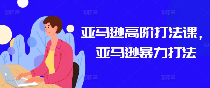 亚马逊高阶打法课,亚马逊暴力打法-风淘社