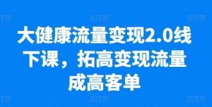 大健康流量变现2.0线下课，​拓高变现流量成高客单，业绩10倍增长，低粉高变现，只讲落地实操-风淘社