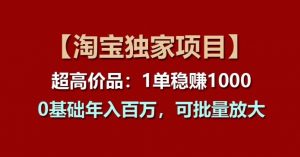 【淘宝独家项目】超高价品：1单稳赚1k多，0基础年入百W，可批量放大【揭秘】-风淘社