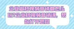 企业做短视频营销都怎么玩?企业短视频营销课,帮你打开思路-风淘社