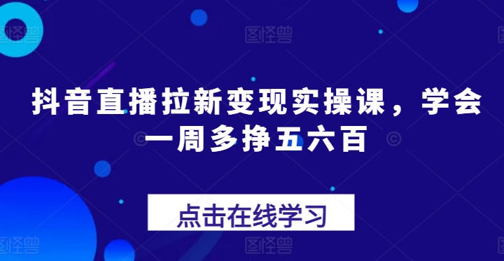 抖音直播拉新变现实操课,学会一周多挣五六百-风淘社