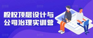 股权顶层设计与公司治理实训营,补全股权短板/守住控制权底线/熟悉4大注册信息/规避3大法律风险-风淘社