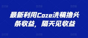 最新利用Coze洗稿撸头条收益，隔天见收益【揭秘】-风淘社