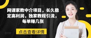 网课家教中介项目,长久稳定高利润,独家教程引流,每单赚几张-风淘社