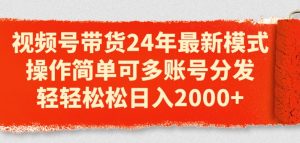 视频号带货24年最新模式,操作简单可多账号分发,轻轻松松日入2k【揭秘】-风淘社