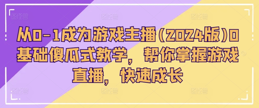 从0-1成为游戏主播(2024版)0基础傻瓜式教学,帮你掌握游戏直播,快速成长-风淘社