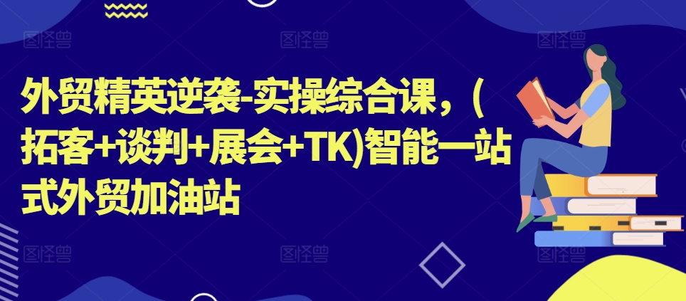 外贸精英逆袭-实操综合课,(拓客+谈判+展会+TK)智能一站式外贸加油站-风淘社