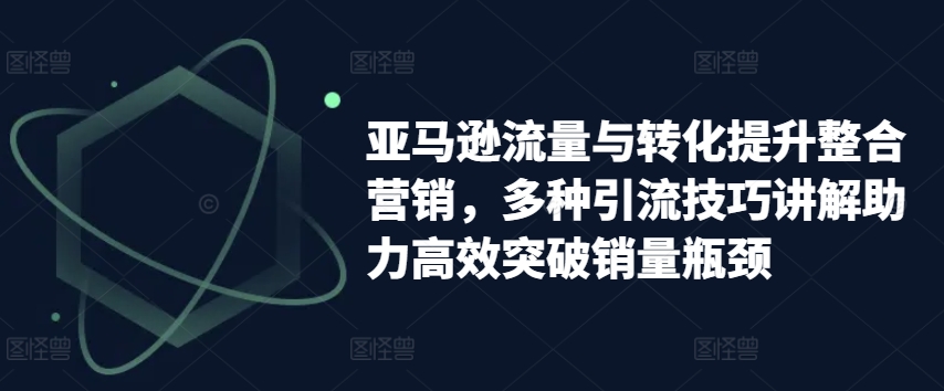 亚马逊流量与转化提升整合营销，多种引流技巧讲解助力高效突破销量瓶颈-风淘社