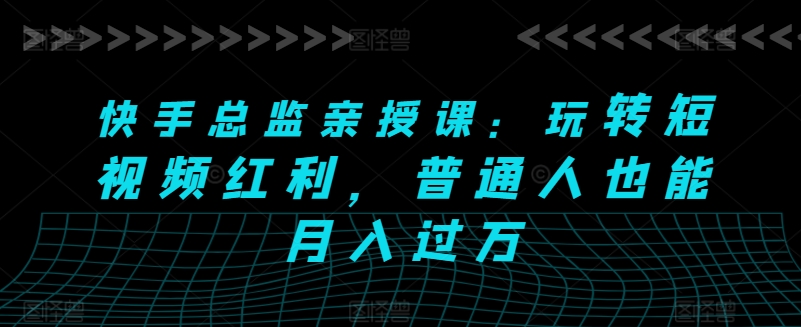 快手总监亲授课:玩转短视频红利,普通人也能月入过万-风淘社