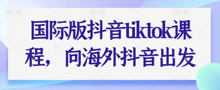 国际版抖音tiktok课程,向海外抖音出发-风淘社