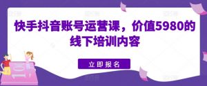 快手抖音账号运营课,价值5980的线下培训内容-风淘社