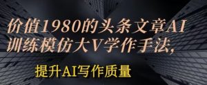 价值1980头条文章AI投喂训练模仿大v写作手法，提升AI写作质量【揭秘】-风淘社