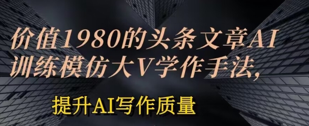 价值1980头条文章AI投喂训练模仿大v写作手法，提升AI写作质量【揭秘】-风淘社