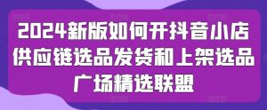2024新版如何开抖音小店供应链选品发货和上架选品广场精选联盟-风淘社
