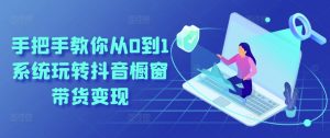 手把手教你从0到1系统玩转抖音橱窗带货变现-风淘社