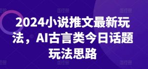 2024小说推文最新玩法，AI古言类今日话题玩法思路-风淘社