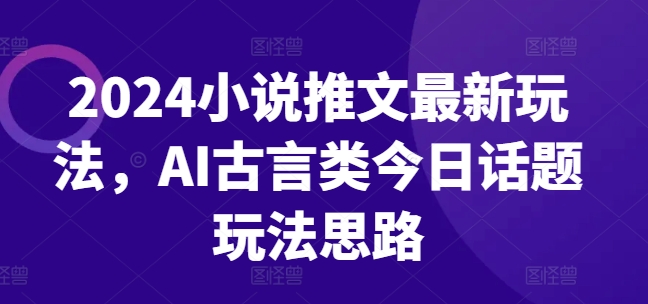 2024小说推文最新玩法，AI古言类今日话题玩法思路-风淘社
