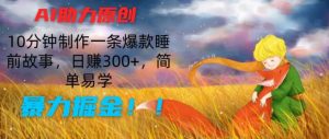 AI助力原创:10分钟制作一条爆款睡前故事,日赚300+,简单易学,暴力掘金【揭秘】-风淘社