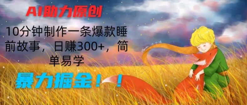 AI助力原创:10分钟制作一条爆款睡前故事,日赚300+,简单易学,暴力掘金【揭秘】-风淘社