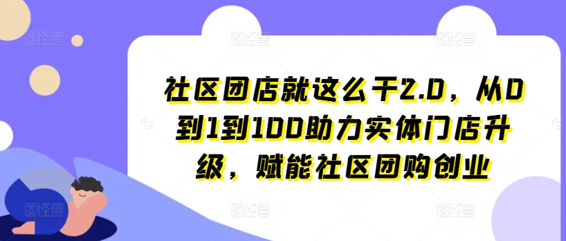 社区团店就这么干2.0,从0到1到100助力实体门店升级,赋能社区团购创业-风淘社