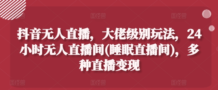 抖音无人直播，大佬级别玩法，24小时无人直播间(睡眠直播间)，多种直播变现【揭秘】-风淘社