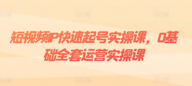 短视频IP快速起号实操课,0基础全套运营实操课,爆款内容设计+粉丝运营+内容变现-风淘社