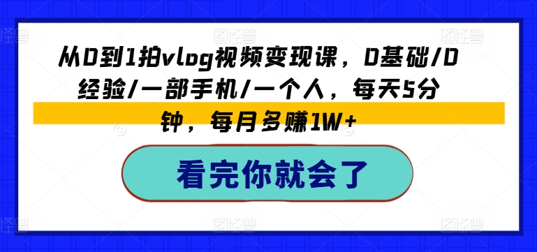 从0到1拍vlog视频变现课,0基础/0经验/一部手机/一个人,每天5分钟,每月多赚1W+-风淘社