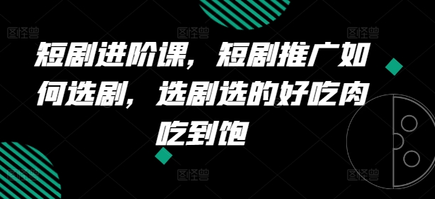 短剧进阶课，短剧推广如何选剧，选剧选的好吃肉吃到饱-风淘社