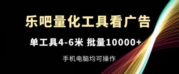 乐吧量化工具看广告,单工具4-6米,批量1w+,手机电脑均可操作【揭秘】-风淘社