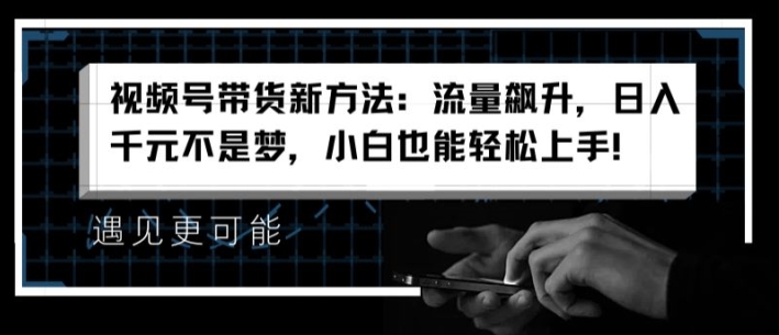 视频号带货新方法:流量飙升,日入千元不是梦,小白也能轻松上手【揭秘】-风淘社