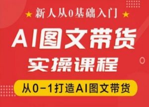 新人从0基础入门,抖音AI图文带货实操课程,从0-1打造AI图文带货-风淘社