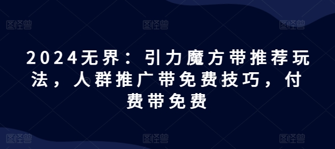 2024无界：引力魔方带推荐玩法，人群推广带免费技巧，付费带免费-风淘社