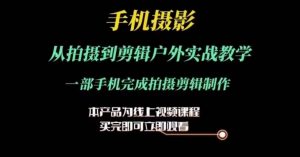 运镜剪辑实操课，手机摄影从拍摄到剪辑户外实战教学，一部手机完成拍摄剪辑制作-风淘社