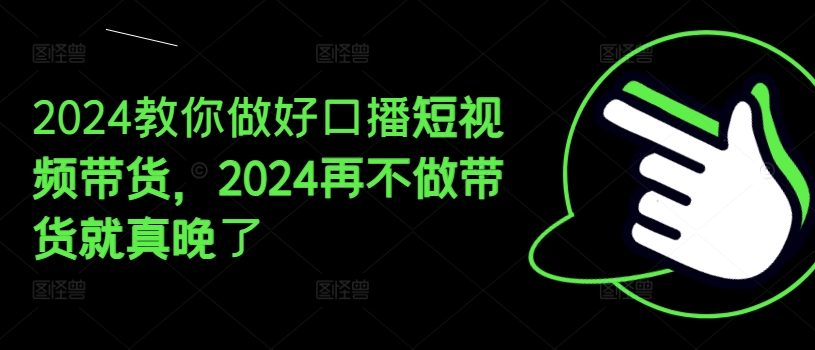 2024教你做好口播短视频带货,2024再不做带货就真晚了-风淘社