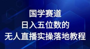 国学赛道-2024年日入五位数无人直播实操落地教程【揭秘】-风淘社