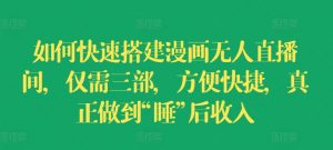 如何快速搭建漫画无人直播间,仅需三部,方便快捷,真正做到“睡”后收入【揭秘】-风淘社