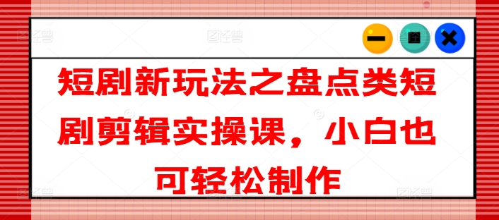 短剧新玩法之盘点类短剧剪辑实操课，小白也可轻松制作-风淘社