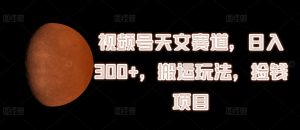 视频号天文赛道,日入300+,搬运玩法,捡钱项目【揭秘】-风淘社