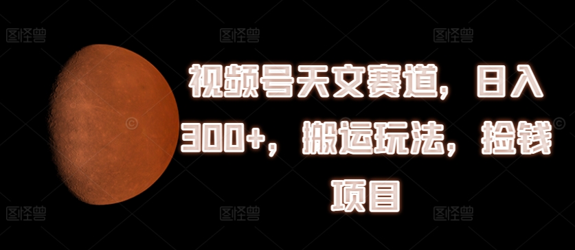 视频号天文赛道,日入300+,搬运玩法,捡钱项目【揭秘】-风淘社