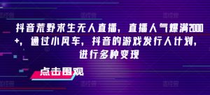 抖音荒野求生无人直播,直播人气爆满2000+,通过小风车,抖音的游戏发行人计划,进行多种变现【揭秘】-风淘社